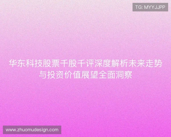 华东科技股票千股千评深度解析未来走势与投资价值展望全面洞察 华东科技股票千股千评深度解析未来走势与投资价值展望全面洞察
